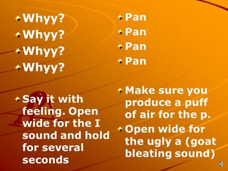 Whyy? Say it with feeling. Open wide for the I sound and hold for several seconds Pan Make sure you produce a puff of air for the p. Open wide for the.