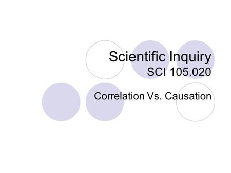 Scientific Inquiry SCI 105.020 Correlation Vs. Causation.