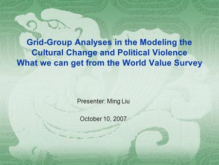 Grid-Group Analyses in the Modeling the Cultural Change and Political Violence What we can get from the World Value Survey Presenter: Ming Liu October.