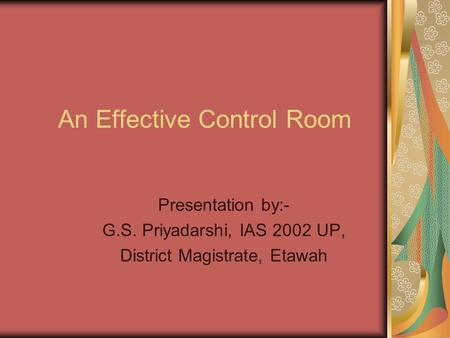 An Effective Control Room Presentation by:- G.S. Priyadarshi, IAS 2002 UP, District Magistrate, Etawah.