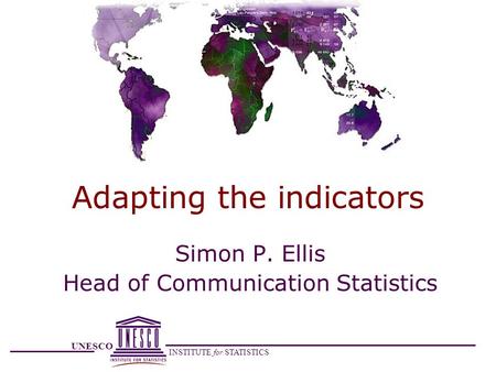 UNESCO INSTITUTE for STATISTICS Adapting the indicators Simon P. Ellis Head of Communication Statistics.