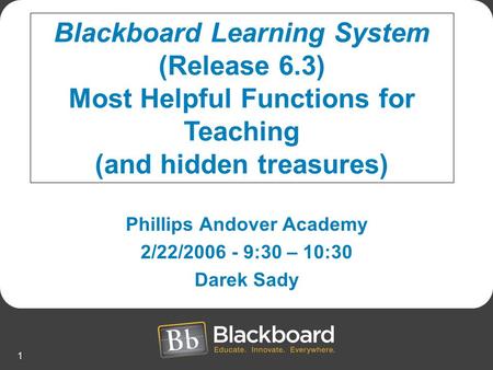 1 Phillips Andover Academy 2/22/2006 - 9:30 – 10:30 Darek Sady Blackboard Learning System (Release 6.3) Most Helpful Functions for Teaching (and hidden.