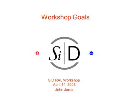 Workshop Goals SiD RAL Workshop April 14, 2008 John Jaros.