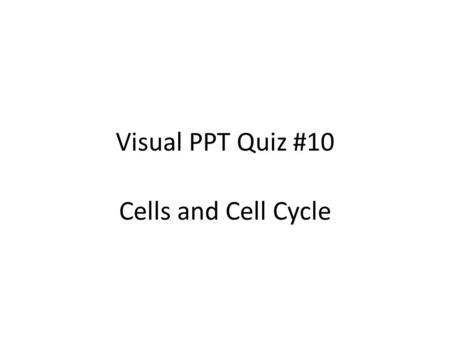 Visual PPT Quiz #10 Cells and Cell Cycle.