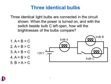 Three identical bulbs Three identical light bulbs are connected in the circuit shown. When the power is turned on, and with the switch beside bulb C left.