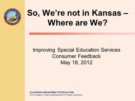 CALIFORNIA DEPARTMENT OF EDUCATION Tom Torlakson, State Superintendent of Public Instruction So, We’re not in Kansas – Where are We? Improving Special.