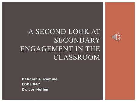 Deborah A. Romine EDOL 647 Dr. Lori Hollen A SECOND LOOK AT SECONDARY ENGAGEMENT IN THE CLASSROOM.