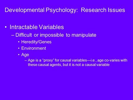 Developmental Psychology: Research Issues Intractable Variables –Difficult or impossible to manipulate Heredity/Genes Environment Age –Age is a “proxy”