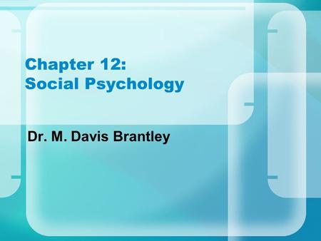 Chapter 12: Social Psychology Dr. M. Davis Brantley.