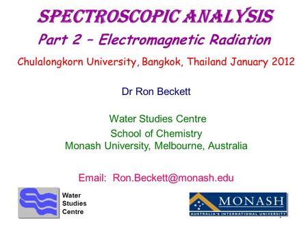 1 Spectroscopic Analysis Part 2 – Electromagnetic Radiation Chulalongkorn University, Bangkok, Thailand January 2012 Dr Ron Beckett Water Studies Centre.