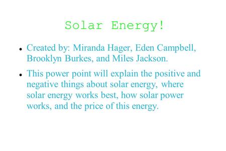 Solar Energy! Created by: Miranda Hager, Eden Campbell, Brooklyn Burkes, and Miles Jackson. This power point will explain the positive and negative things.