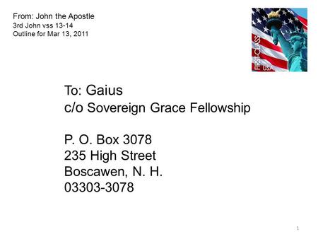 From: John the Apostle 3rd John vss 13-14 Outline for Mar 13, 2011 To: Gaius c/o Sovereign Grace Fellowship P. O. Box 3078 235 High Street Boscawen, N.