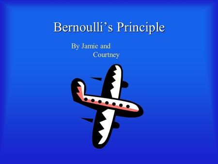 Bernoulli’s Principle By Jamie and Courtney What is Bernoulli’s Principle?