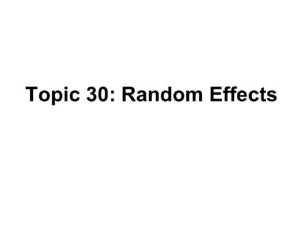 Topic 30: Random Effects. Outline One-way random effects model –Data –Model –Inference.