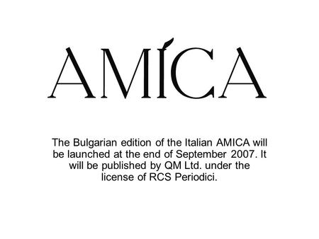 The Bulgarian edition of the Italian AMICA will be launched at the end of September 2007. It will be published by QM Ltd. under the license of RCS Periodici.