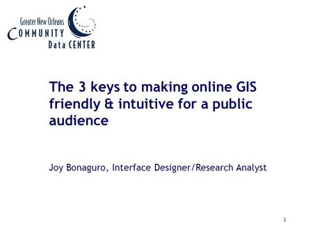 1 The 3 keys to making online GIS friendly & intuitive for a public audience Joy Bonaguro, Interface Designer/Research Analyst.