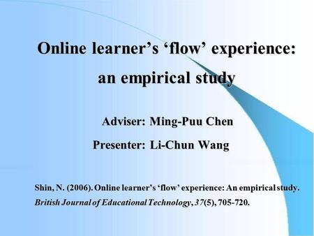 Online learner’s ‘flow’ experience: an empirical study Adviser: Ming-Puu Chen Adviser: Ming-Puu Chen Presenter: Li-Chun Wang Presenter: Li-Chun Wang Shin,