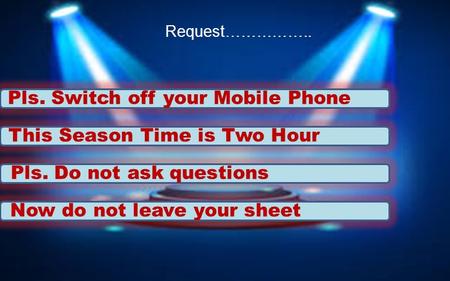 This Season Time is Two Hour Pls. Do not ask questions Pls. Switch off your Mobile Phone Request…………….. Now do not leave your sheet.