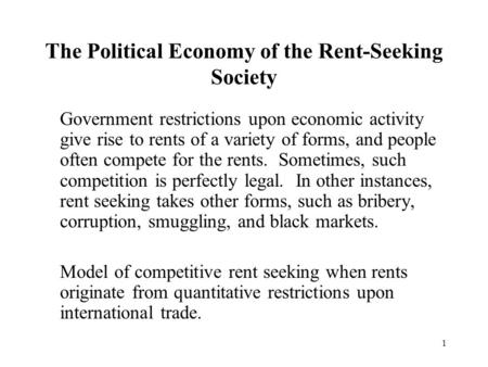 1 The Political Economy of the Rent-Seeking Society Government restrictions upon economic activity give rise to rents of a variety of forms, and people.