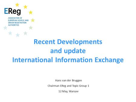 Recent Developments and update International Information Exchange Hans van der Bruggen Chairman EReg and Topic Group 1 12 May, Warsaw.