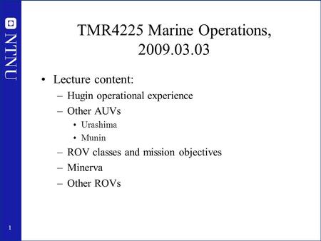 1 TMR4225 Marine Operations, 2009.03.03 Lecture content: –Hugin operational experience –Other AUVs Urashima Munin –ROV classes and mission objectives –Minerva.