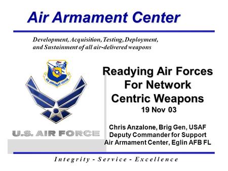 Air Armament Center I n t e g r i t y - S e r v i c e - E x c e l l e n c e Development, Acquisition, Testing, Deployment, and Sustainment of all air-delivered.