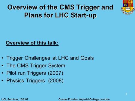 UCL Seminar, 16/2/07Costas Foudas, Imperial College London 1 Overview of the CMS Trigger and Plans for LHC Start-up Overview of this talk: Trigger Challenges.