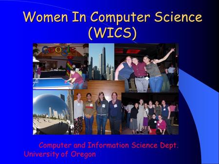 Women In Computer Science (WICS) Computer and Information Science Dept. University of Oregon.