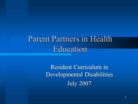 1 Parent Partners in Health Education Resident Curriculum in Developmental Disabilities July 2007.