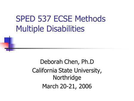 SPED 537 ECSE Methods Multiple Disabilities Deborah Chen, Ph.D California State University, Northridge March 20-21, 2006.