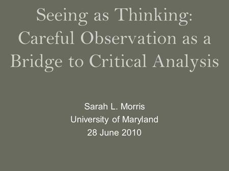 Seeing as Thinking: Careful Observation as a Bridge to Critical Analysis Sarah L. Morris University of Maryland 28 June 2010.