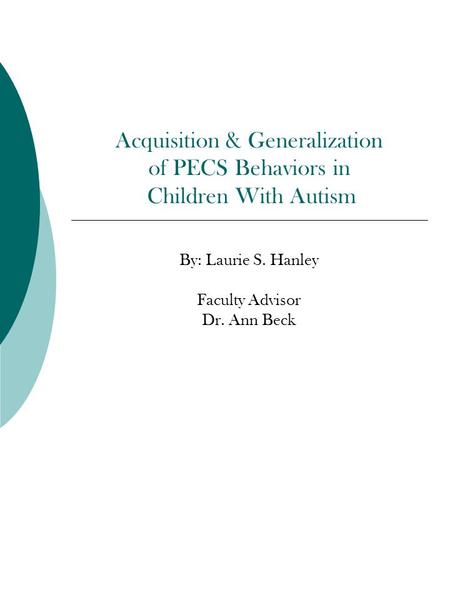 Acquisition & Generalization of PECS Behaviors in Children With Autism By: Laurie S. Hanley Faculty Advisor Dr. Ann Beck.