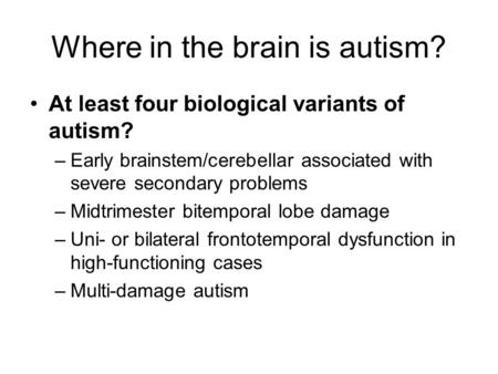 Where in the brain is autism? At least four biological variants of autism? –Early brainstem/cerebellar associated with severe secondary problems –Midtrimester.