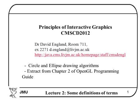 Lecture 2: Some definitions of terms 1  Principles of Interactive Graphics  CMSCD2012  Dr David England, Room 711,  ex 2271 