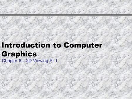 Introduction to Computer Graphics Chapter 6 – 2D Viewing Pt 1 1.