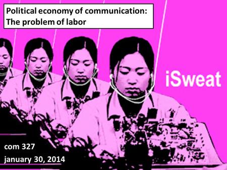 Political economy of communication: The problem of labor com 327 january 30, 2014.