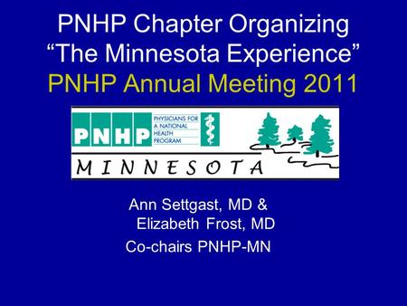 PNHP Chapter Organizing “The Minnesota Experience” PNHP Annual Meeting 2011 Ann Settgast, MD & Elizabeth Frost, MD Co-chairs PNHP-MN.