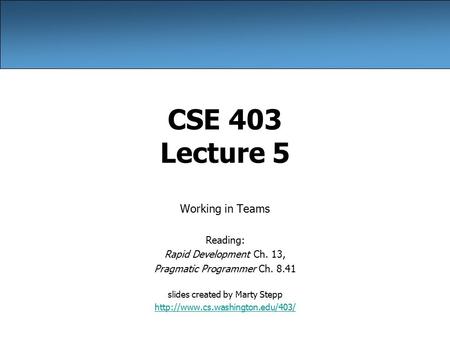 CSE 403 Lecture 5 Working in Teams Reading: Rapid Development Ch. 13, Pragmatic Programmer Ch. 8.41 slides created by Marty Stepp