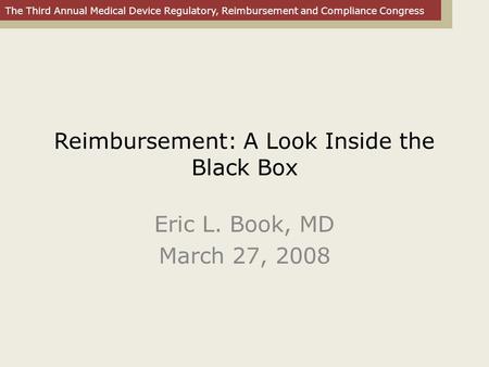 The Third Annual Medical Device Regulatory, Reimbursement and Compliance Congress Reimbursement: A Look Inside the Black Box Eric L. Book, MD March 27,