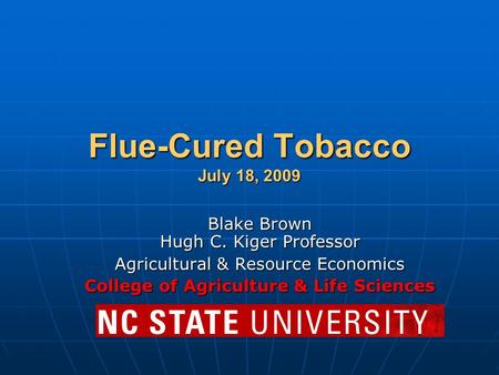 Flue-Cured Tobacco July 18, 2009 Blake Brown Hugh C. Kiger Professor Agricultural & Resource Economics College of Agriculture & Life Sciences.