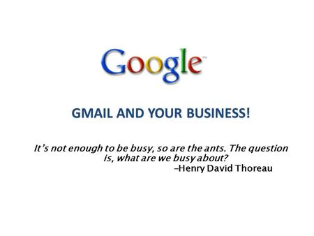 It’s not enough to be busy, so are the ants. The question is, what are we busy about? -Henry David Thoreau GMAIL AND YOUR BUSINESS!