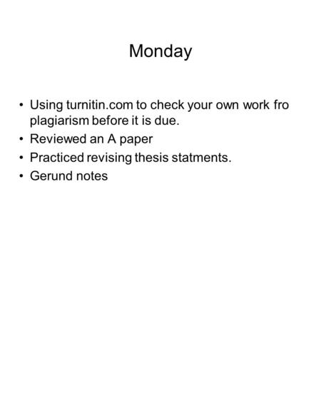 Monday Using turnitin.com to check your own work fro plagiarism before it is due. Reviewed an A paper Practiced revising thesis statments. Gerund notes.