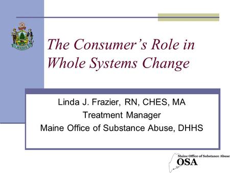 The Consumer’s Role in Whole Systems Change Linda J. Frazier, RN, CHES, MA Treatment Manager Maine Office of Substance Abuse, DHHS.