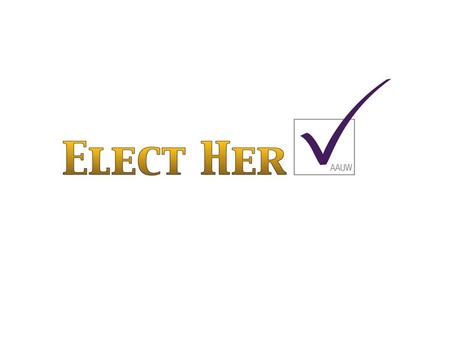 Elect Her Basics Goal of AAUW Initiative Close the long-standing political leadership gender gap by empowering and training women to run for office at.