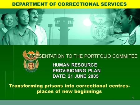 1 Transforming prisons into correctional centres- places of new beginnings DEPARTMENT OF CORRECTIONAL SERVICES PRESENTATION TO THE PORTFOLIO COMMITEE HUMAN.