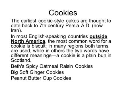 Cookies The earliest cookie-style cakes are thought to date back to 7th century Persia A.D. (now Iran). In most English-speaking countries outside North.