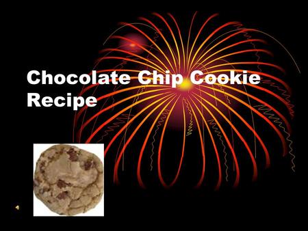 Chocolate Chip Cookie Recipe. The Recipe 1 pkg 2 ¼ C 1 tsp 1 C ¾ C 1 tsp 2 1 C Chocolate Chips Flour Baking soda Salt Butter Granulated sugar Brown sugar.