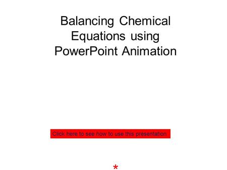 * Balancing Chemical Equations using PowerPoint Animation Click here to see how to use this presentation.