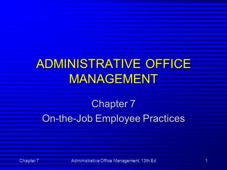 Chapter 7Administrative Office Management, 13th Ed1 ADMINISTRATIVE OFFICE MANAGEMENT Chapter 7 On-the-Job Employee Practices.