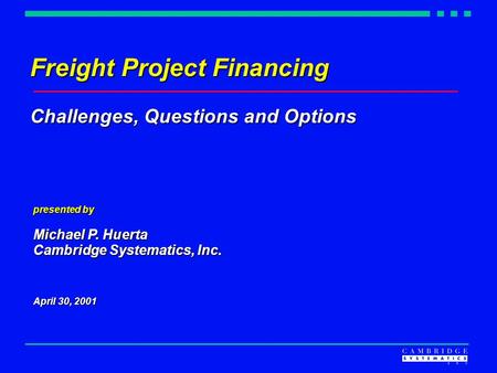 Freight Project Financing Challenges, Questions and Options presented by Michael P. Huerta Cambridge Systematics, Inc. April 30, 2001.